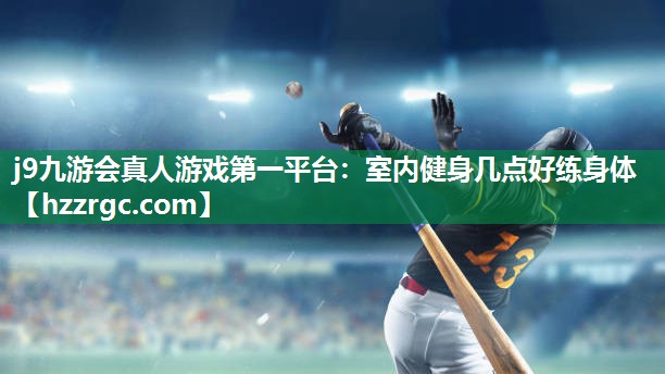 j9九游会真人游戏第一平台：室内健身几点好练身体