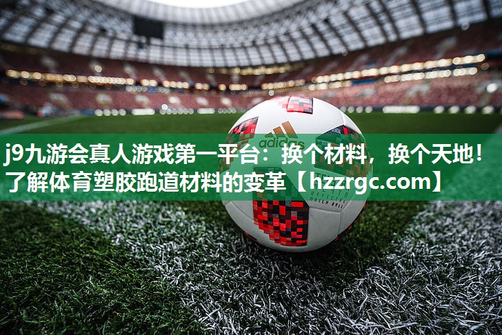 j9九游会真人游戏第一平台：换个材料，换个天地！了解体育塑胶跑道材料的变革