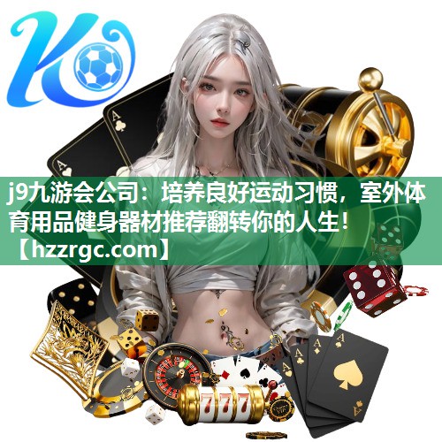 j9九游会公司：培养良好运动习惯，室外体育用品健身器材推荐翻转你的人生！