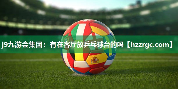 j9九游会集团：有在客厅放乒乓球台的吗