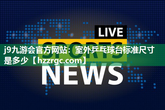 j9九游会官方网站：室外乒乓球台标准尺寸是多少