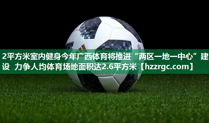 2平方米室内健身今年广西体育将推进“两区一地一中心”建设 力争人均体育场地面积达2.6平方米