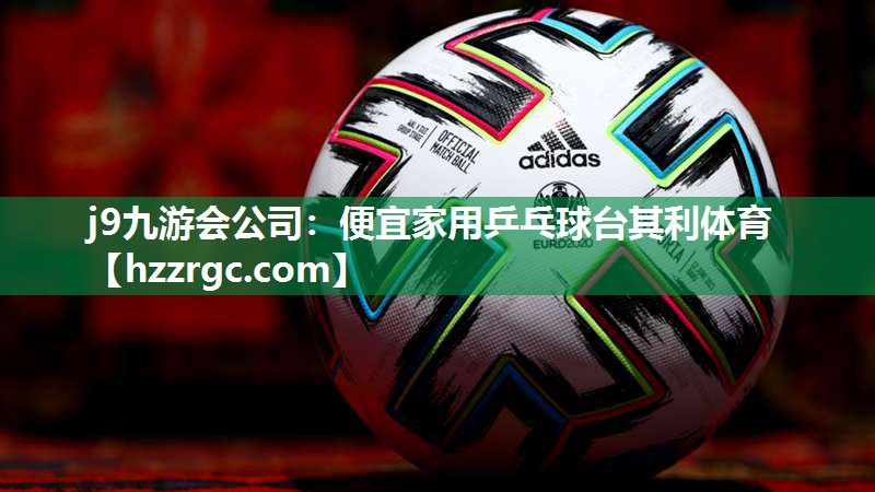 j9九游会公司：便宜家用乒乓球台其利体育
