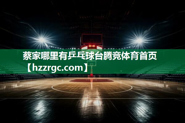 蔡家哪里有乒乓球台腾竞体育首页