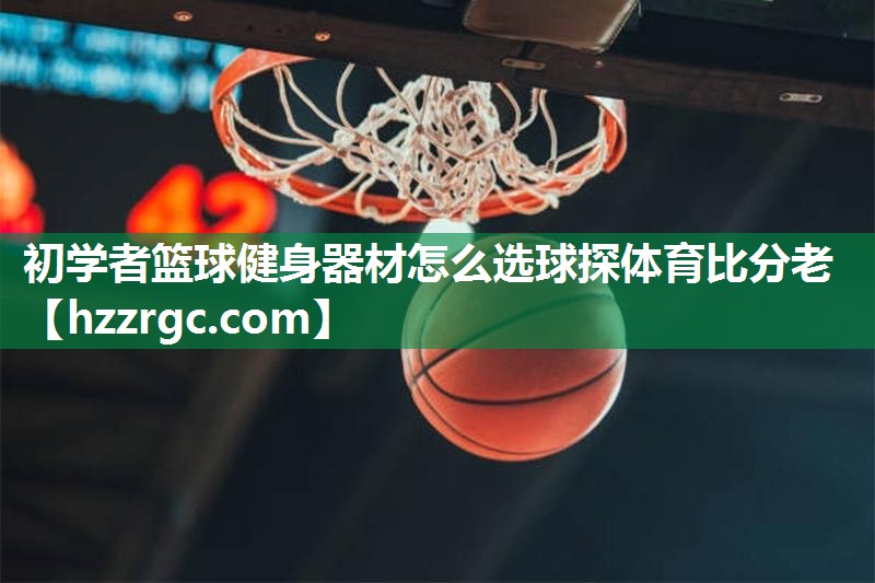 初学者篮球健身器材怎么选球探体育比分老