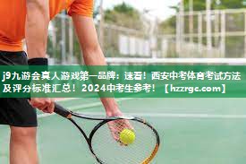 j9九游会真人游戏第一品牌：速看！西安中考体育考试方法及评分标准汇总！2024中考生参考！