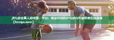 j9九游会真人游戏第一平台：便宜好用的乒乓球台光速体育在线直播