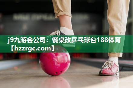 j9九游会公司：餐桌改乒乓球台188体育