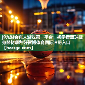 j9九游会真人游戏第一平台：初学者篮球健身器材哪种好智博体育国际注册入口