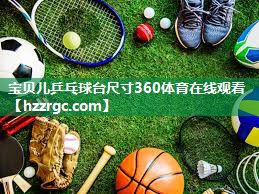 宝贝儿乒乓球台尺寸360体育在线观看