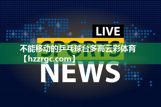 不能移动的乒乓球台多高云彩体育