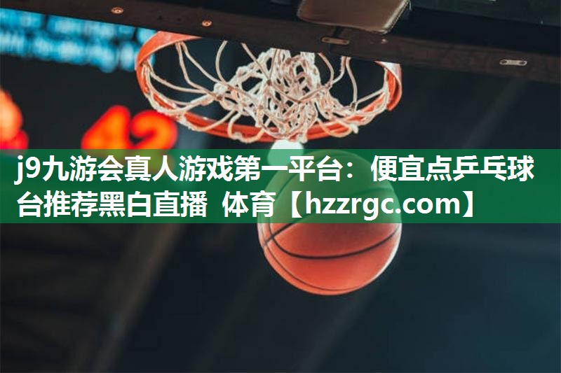 j9九游会真人游戏第一平台：便宜点乒乓球台推荐黑白直播 体育