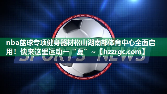 nba篮球专项健身器材松山湖南部体育中心全面启用！快来这里运动一“夏”~