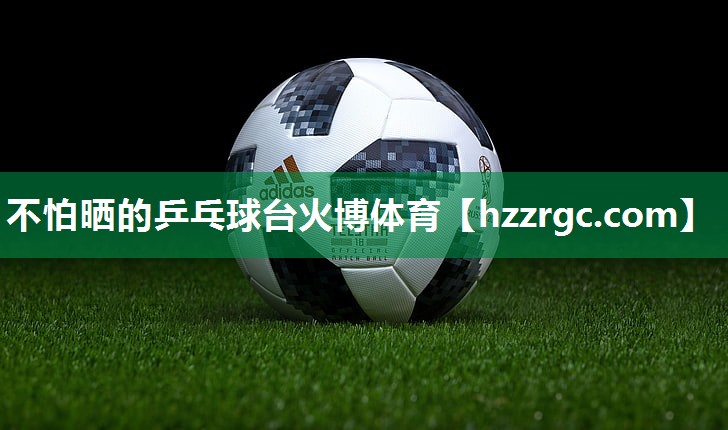 不怕晒的乒乓球台火博体育