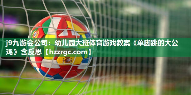 j9九游会公司：幼儿园大班体育游戏教案《单脚跳的大公鸡》含反思