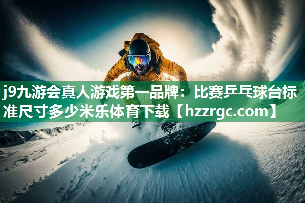j9九游会真人游戏第一品牌：比赛乒乓球台标准尺寸多少米乐体育下载
