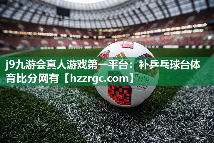 j9九游会真人游戏第一平台：补乒乓球台体育比分网有