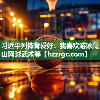 习近平列体育爱好：我喜欢游泳爬山网球武术等