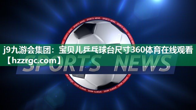j9九游会集团：宝贝儿乒乓球台尺寸360体育在线观看