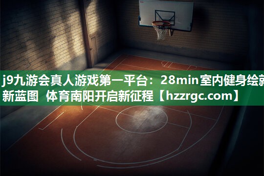 j9九游会真人游戏第一平台：28min室内健身绘就新蓝图 体育南阳开启新征程