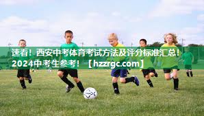 速看！西安中考体育考试方法及评分标准汇总！2024中考生参考！