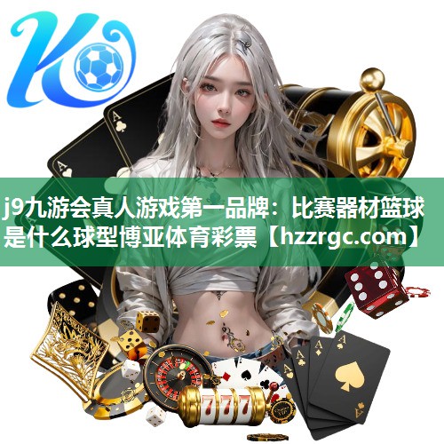 j9九游会真人游戏第一品牌：比赛器材篮球是什么球型博亚体育彩票