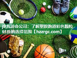 j9九游会公司：了解塑胶跑道彩色颗粒材质的选择范围