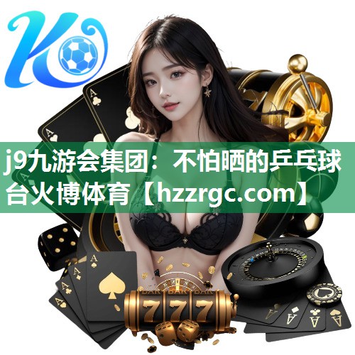j9九游会集团：不怕晒的乒乓球台火博体育