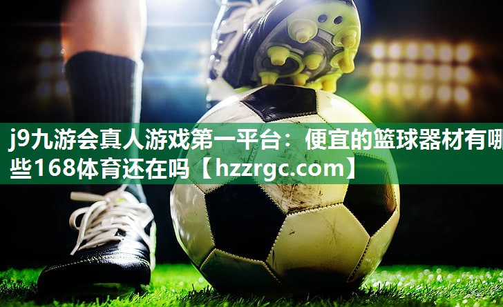 j9九游会真人游戏第一平台：便宜的篮球器材有哪些168体育还在吗
