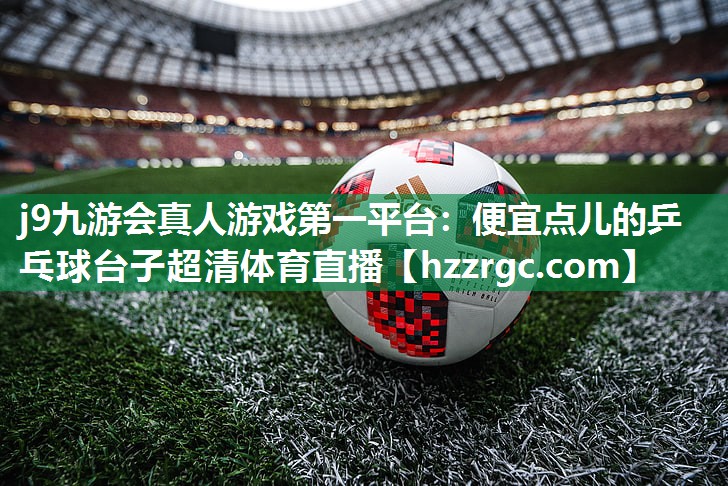 j9九游会真人游戏第一平台：便宜点儿的乒乓球台子超清体育直播
