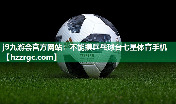 j9九游会官方网站：不能摸乒乓球台七星体育手机