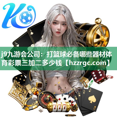 j9九游会公司：打篮球必备哪些器材体育彩票三加二多少钱
