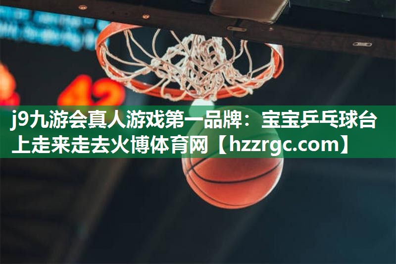 j9九游会真人游戏第一品牌：宝宝乒乓球台上走来走去火博体育网