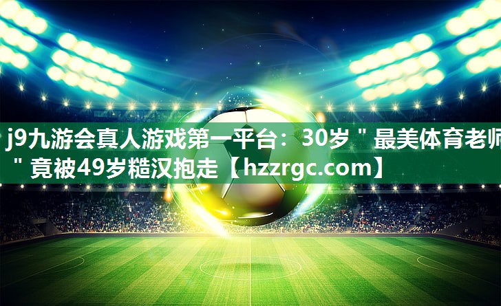 j9九游会真人游戏第一平台：30岁＂最美体育老师＂竟被49岁糙汉抱走