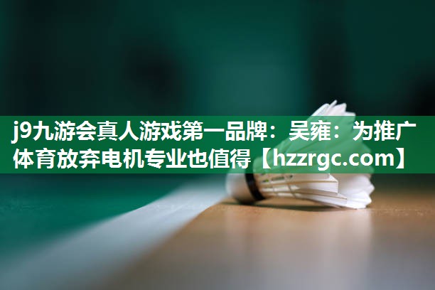 j9九游会真人游戏第一品牌：吴雍：为推广体育放弃电机专业也值得