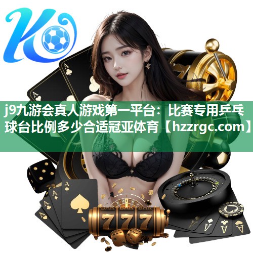 j9九游会真人游戏第一平台：比赛专用乒乓球台比例多少合适冠亚体育