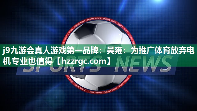 j9九游会真人游戏第一品牌：吴雍：为推广体育放弃电机专业也值得