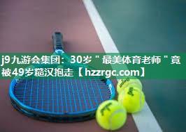 j9九游会集团：30岁＂最美体育老师＂竟被49岁糙汉抱走