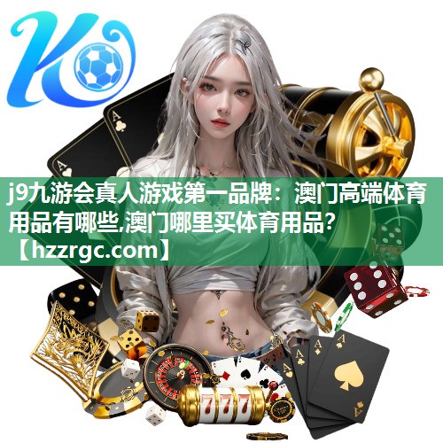 j9九游会真人游戏第一品牌：澳门高端体育用品有哪些,澳门哪里买体育用品？