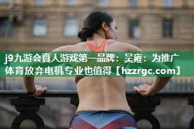 j9九游会真人游戏第一品牌：吴雍：为推广体育放弃电机专业也值得
