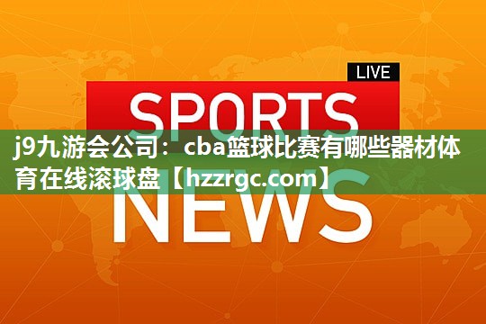 j9九游会公司：cba篮球比赛有哪些器材体育在线滚球盘