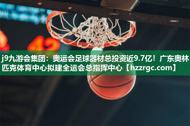j9九游会集团：奥运会足球器材总投资近9.7亿！广东奥林匹克体育中心拟建全运会总指挥中心