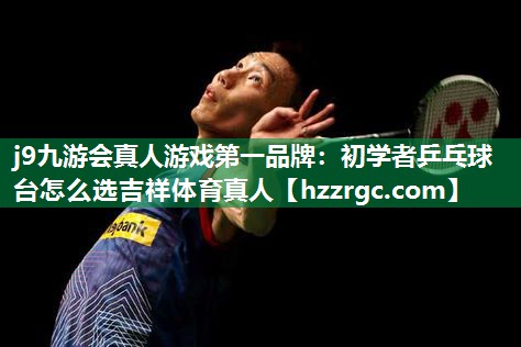 j9九游会真人游戏第一品牌：初学者乒乓球台怎么选吉祥体育真人