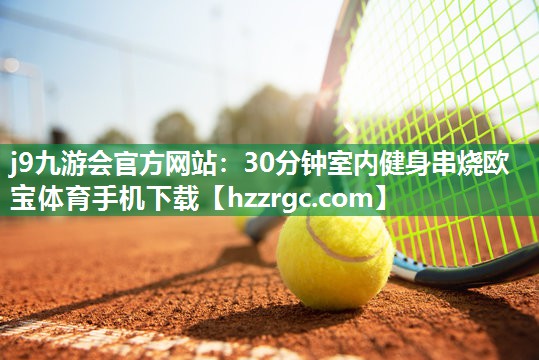 j9九游会官方网站：30分钟室内健身串烧欧宝体育手机下载