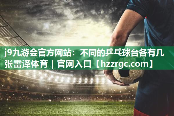 j9九游会官方网站：不同的乒乓球台各有几张雷泽体育｜官网入口