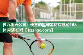 j9九游会公司：便宜的篮球器材有哪些168体育还在吗