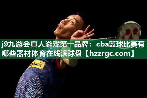 j9九游会真人游戏第一品牌：cba篮球比赛有哪些器材体育在线滚球盘