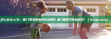 j9九游会公司：澳门高端体育用品有哪些,澳门哪里买体育用品？