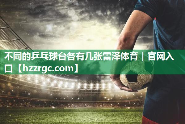 不同的乒乓球台各有几张雷泽体育｜官网入口