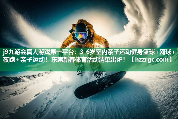 j9九游会真人游戏第一平台：3-6岁室内亲子运动健身篮球+网球+夜跑+亲子运动！东莞新春体育活动清单出炉！